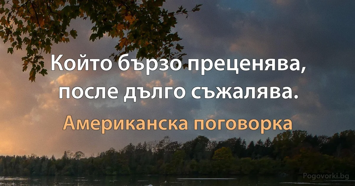 Който бързо преценява, после дълго съжалява. (Американска поговорка)