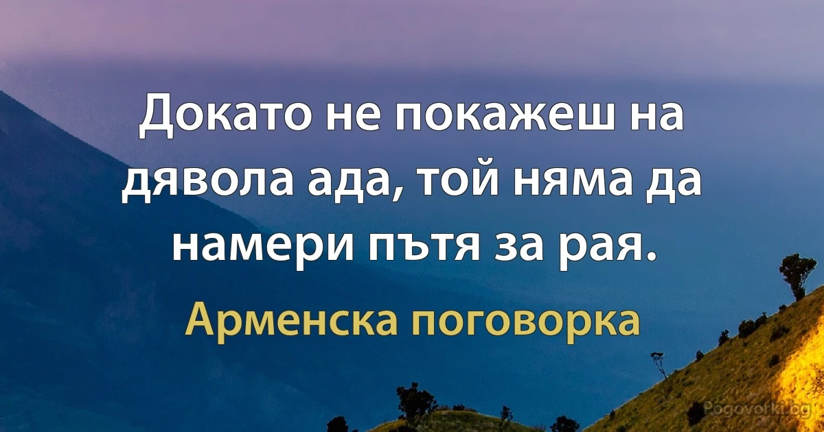 Докато не покажеш на дявола ада, той няма да намери пътя за рая. (Арменска поговорка)