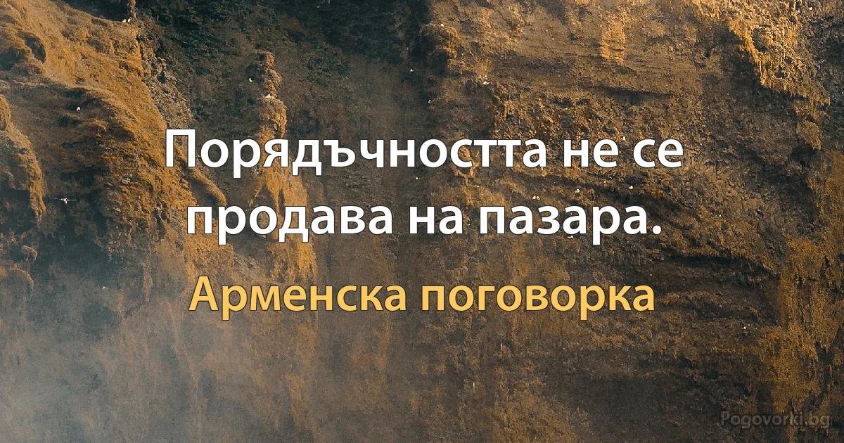 Порядъчността не се продава на пазара. (Арменска поговорка)