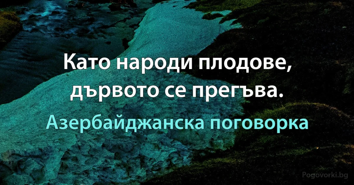 Като народи плодове, дървото се прегъва. (Азербайджанска поговорка)