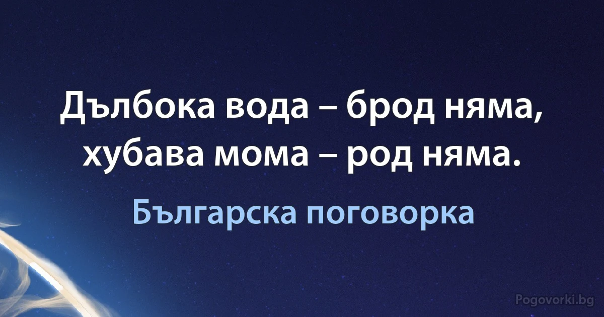 Дълбока вода – брод няма, хубава мома – род няма. (Българска поговорка)