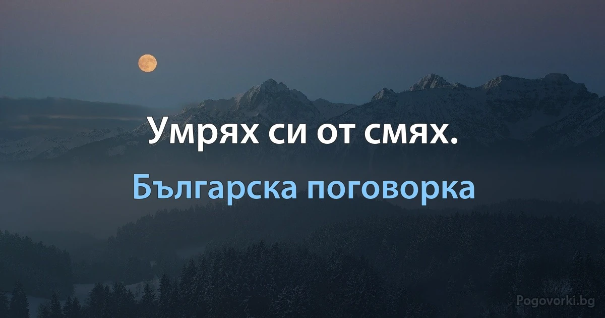 Умрях си от смях. (Българска поговорка)