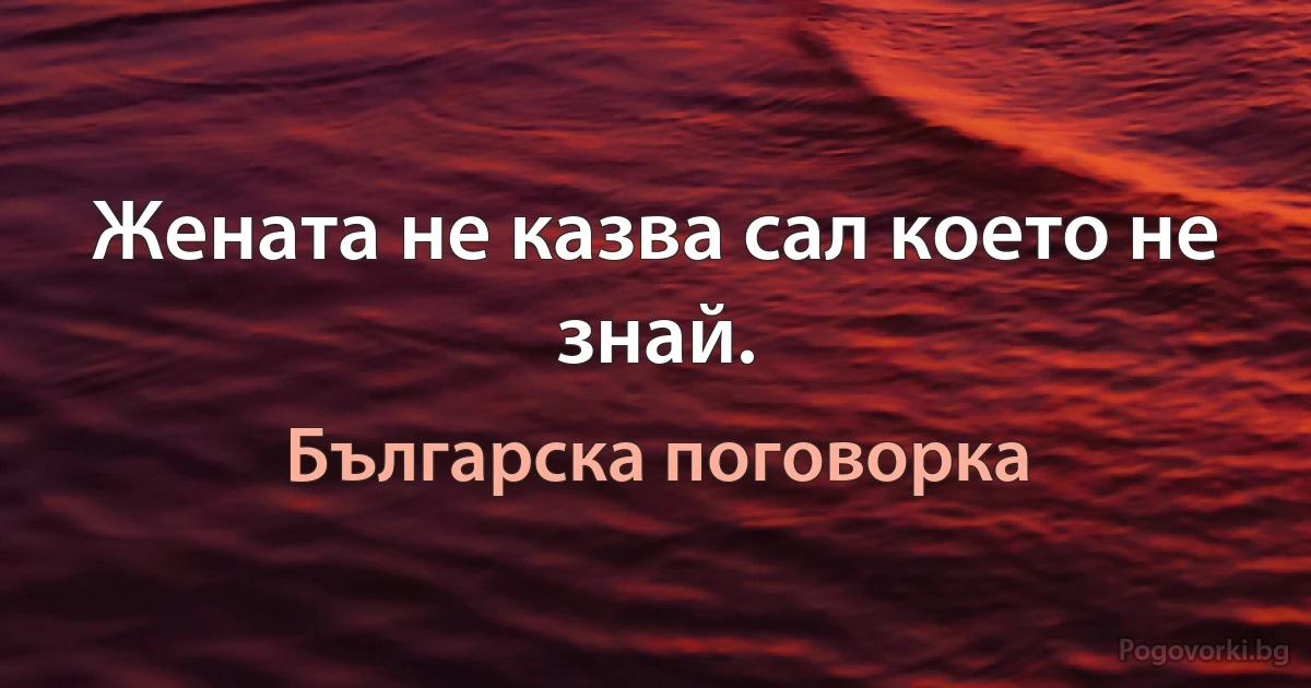 Жената не казва сал което не знай. (Българска поговорка)