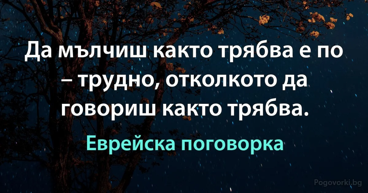 Да мълчиш както трябва е по – трудно, отколкото да говориш както трябва. (Еврейска поговорка)