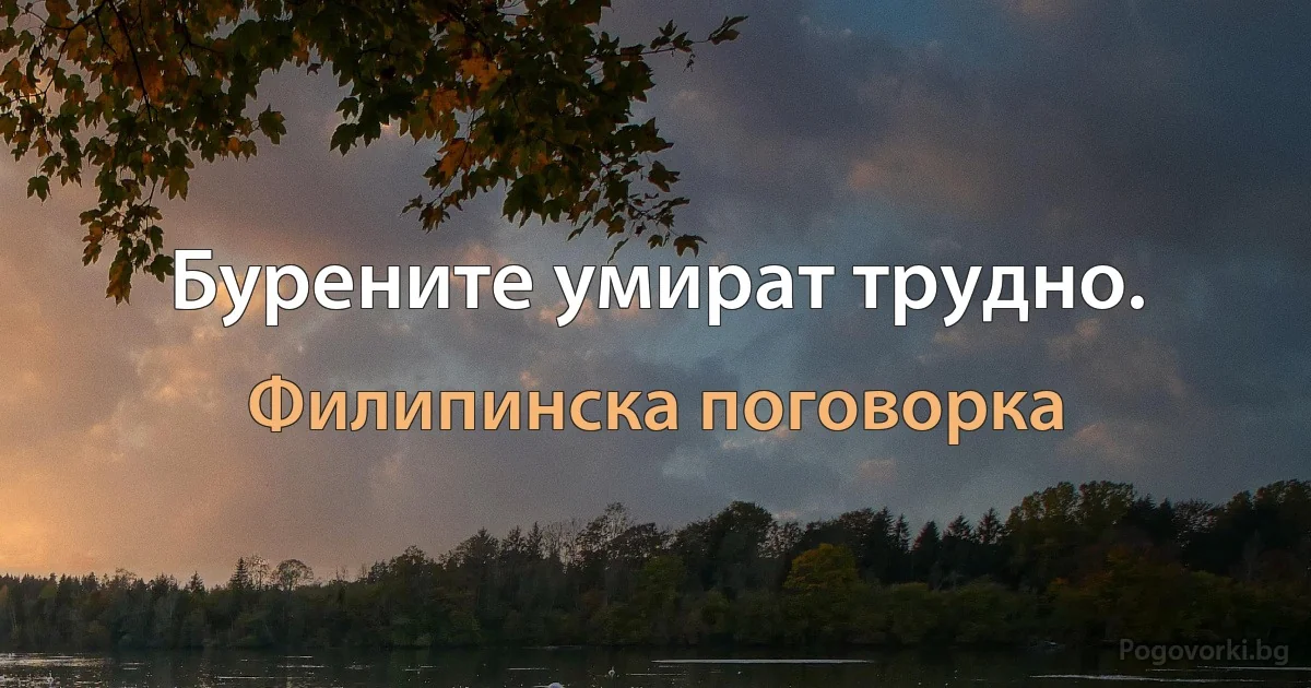 Бурените умират трудно. (Филипинска поговорка)