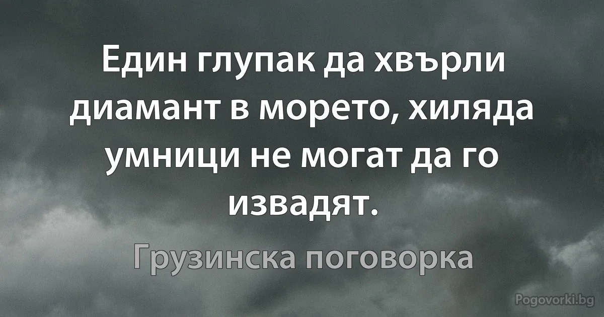 Един глупак да хвърли диамант в морето, хиляда умници не могат да го извадят. (Грузинска поговорка)