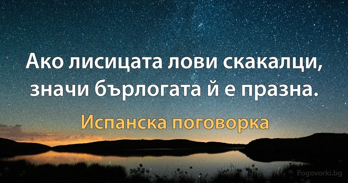 Ако лисицата лови скакалци, значи бърлогата й е празна. (Испанска поговорка)