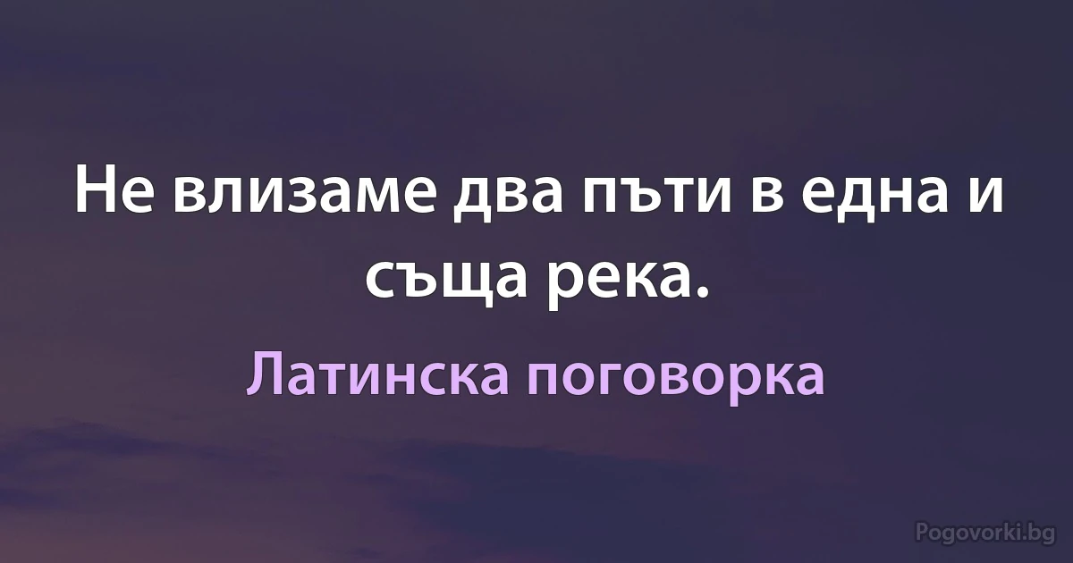 Не влизаме два пъти в една и съща река. (Латинска поговорка)