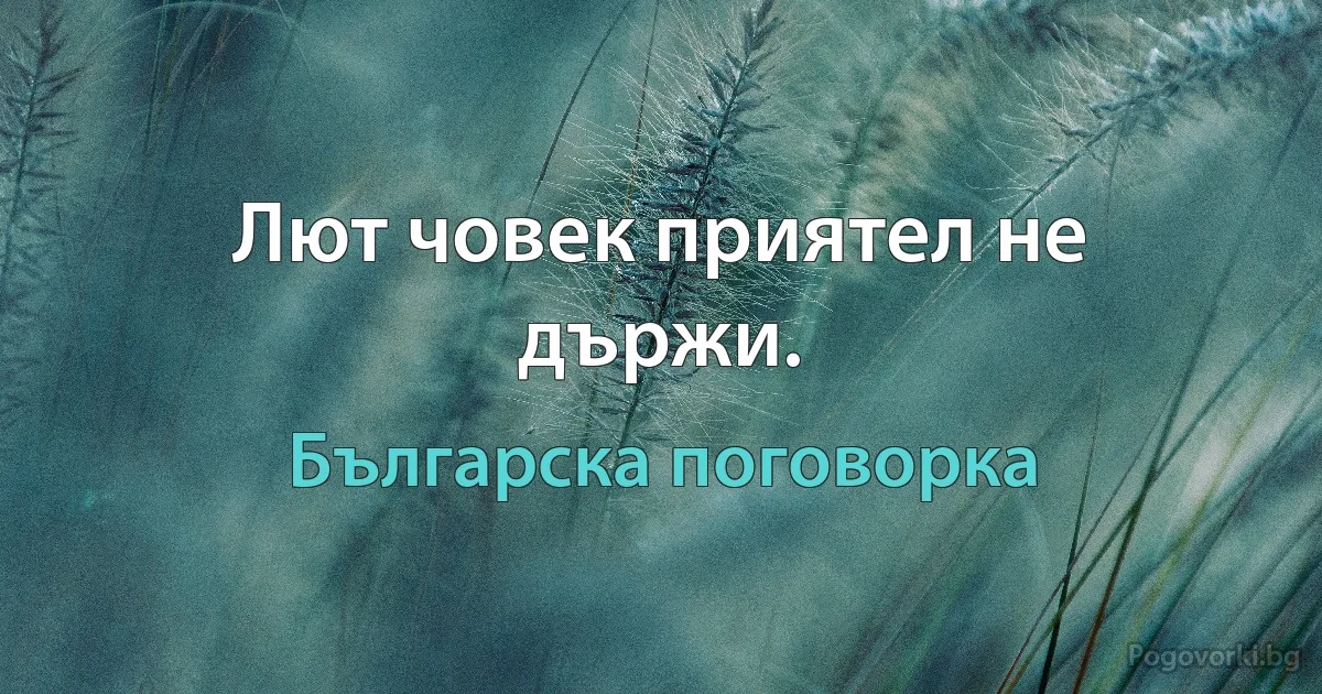 Лют човек приятел не държи. (Българска поговорка)