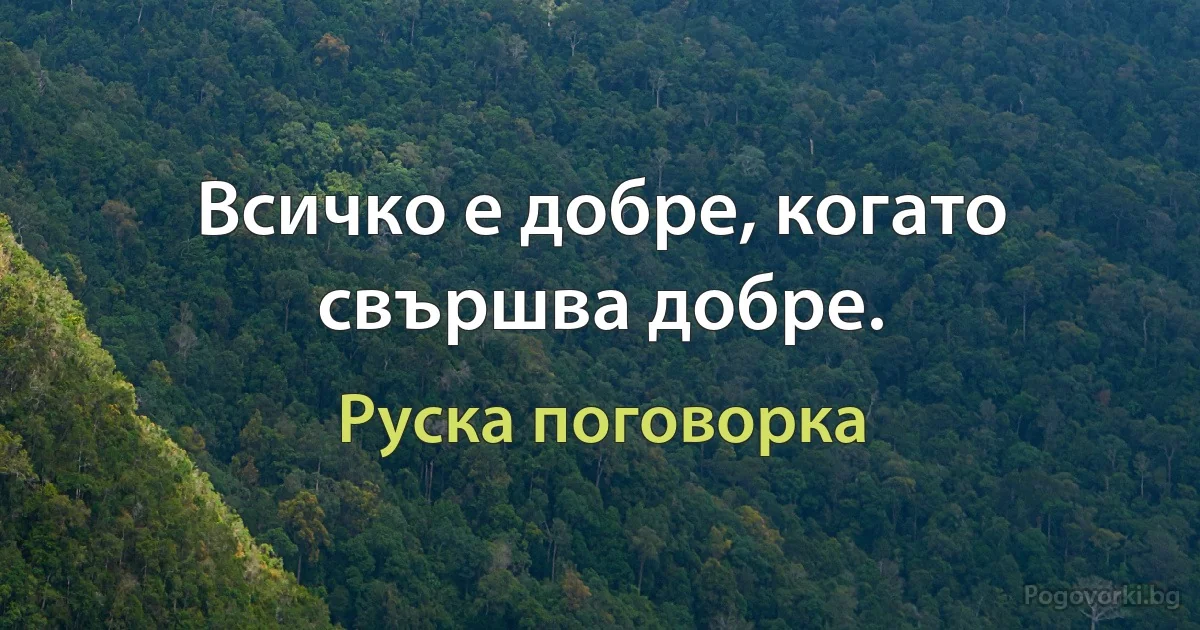 Всичко е добре, когато свършва добре. (Руска поговорка)