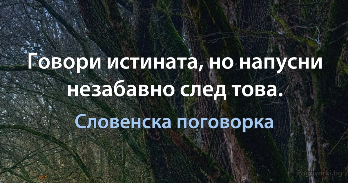 Говори истината, но напусни незабавно след това. (Словенска поговорка)