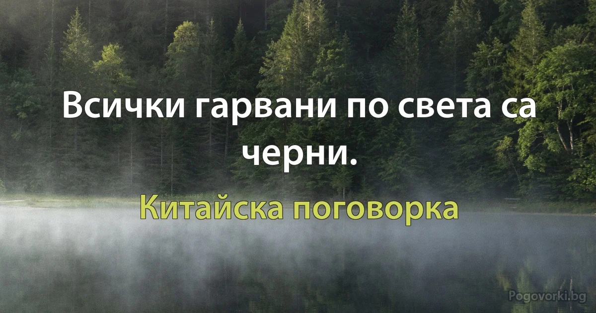 Всички гарвани по света са черни. (Китайска поговорка)