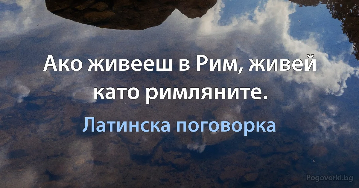 Ако живееш в Рим, живей като римляните. (Латинска поговорка)