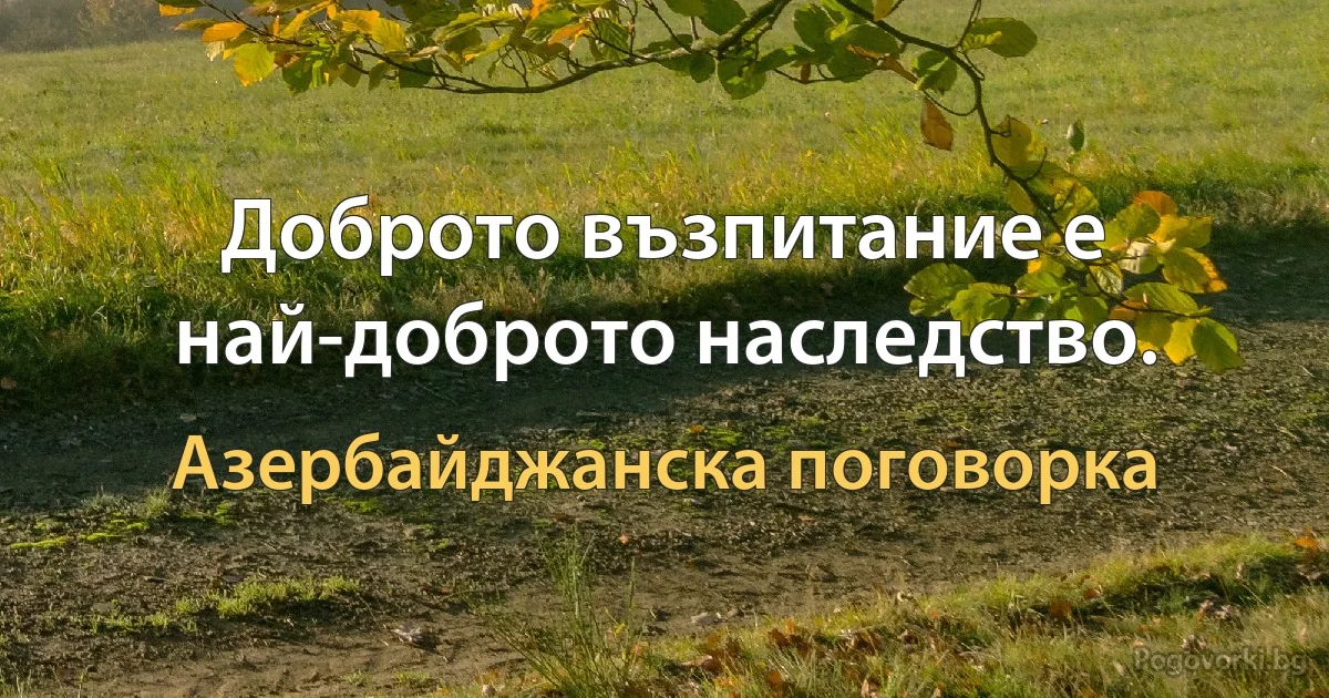 Доброто възпитание е най-доброто наследство. (Азербайджанска поговорка)