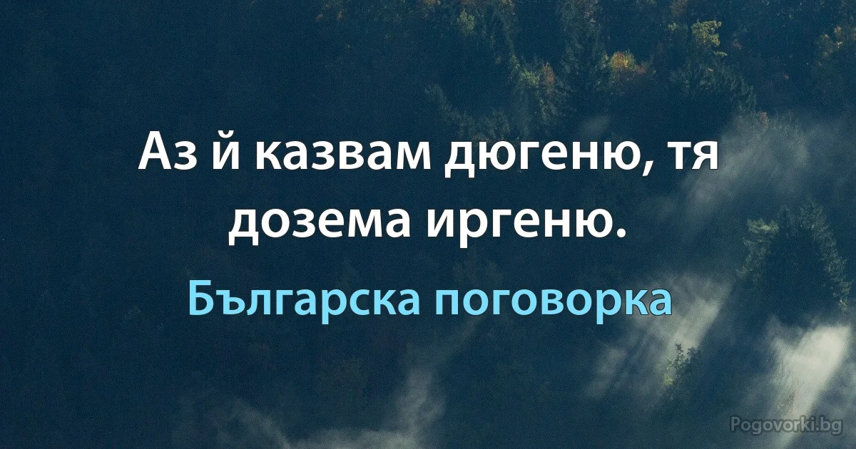 Аз й казвам дюгеню, тя дозема иргеню. (Българска поговорка)