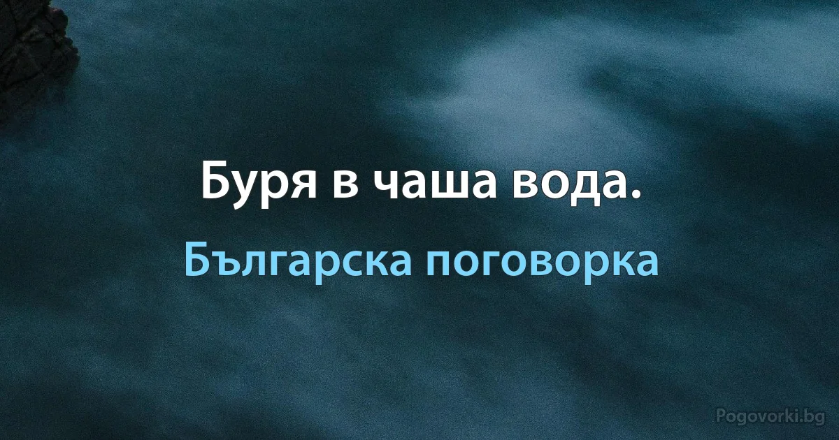 Буря в чаша вода. (Българска поговорка)