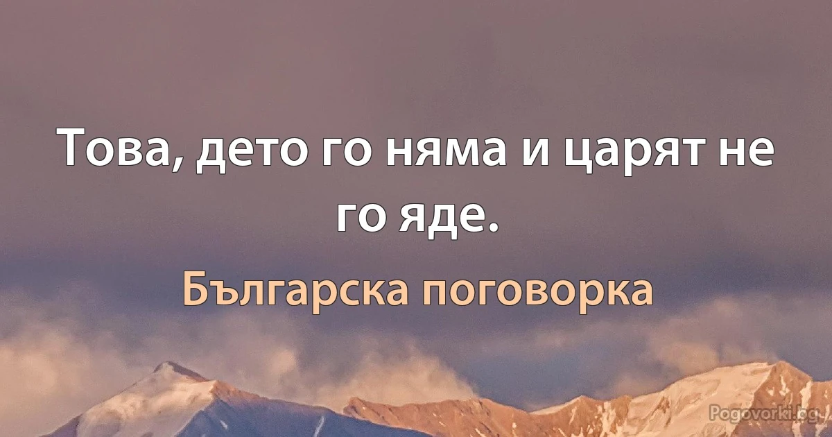 Това, дето го няма и царят не го яде. (Българска поговорка)