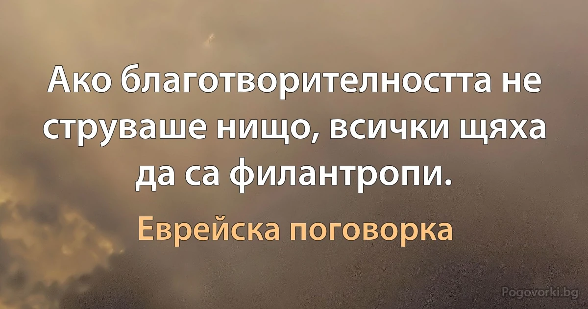 Ако благотворителността не струваше нищо, всички щяха да са филантропи. (Еврейска поговорка)