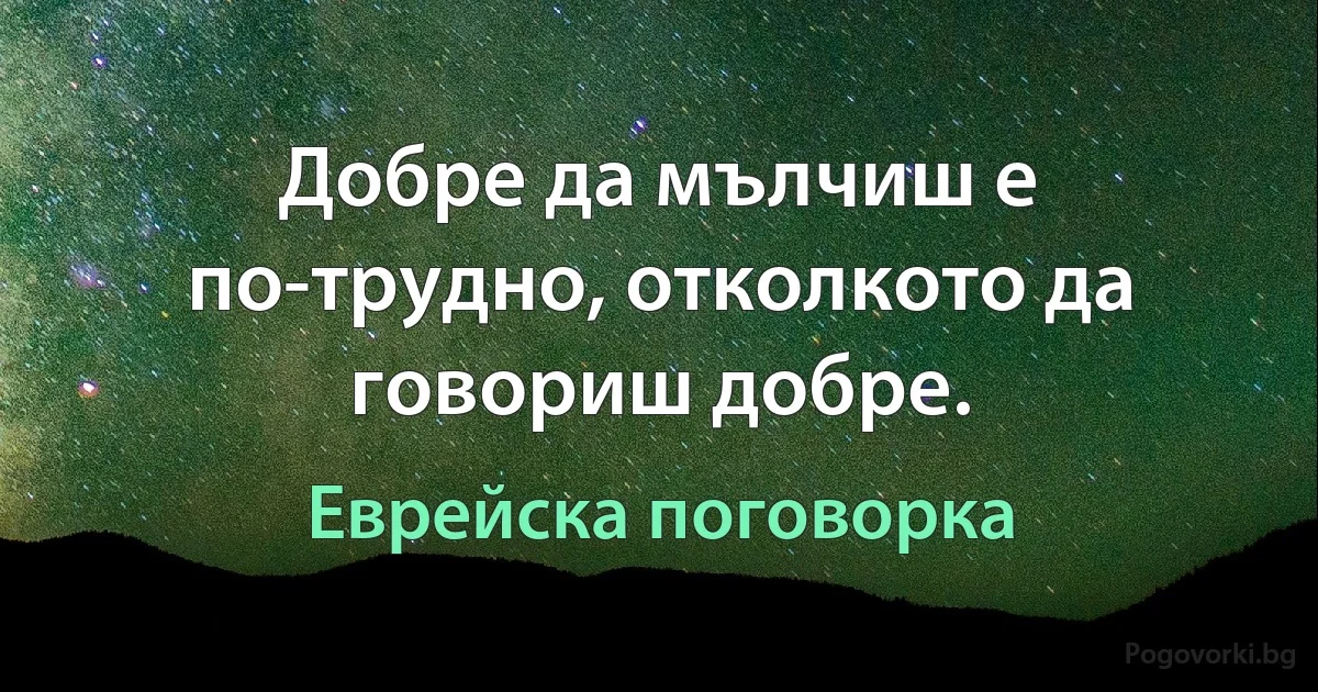 Добре да мълчиш е по-трудно, отколкото да говориш добре. (Еврейска поговорка)