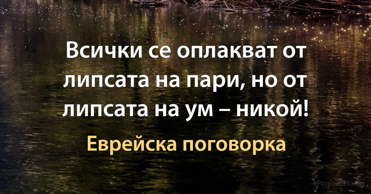 Всички се оплакват от липсата на пари, но от липсата на ум – никой! (Еврейска поговорка)