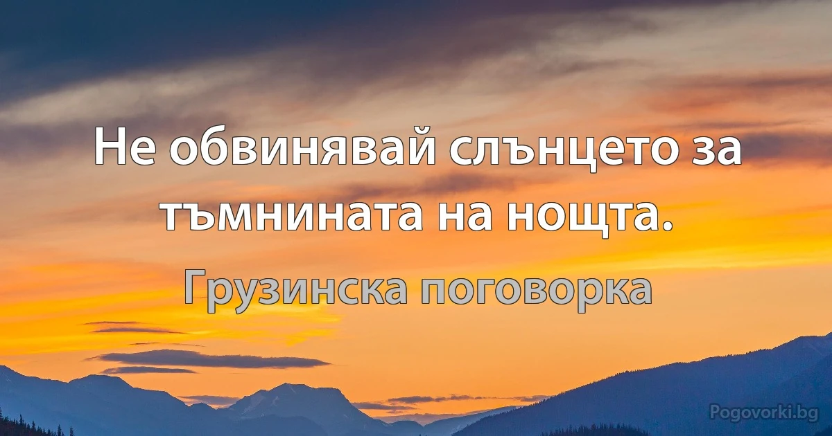 Не обвинявай слънцето за тъмнината на нощта. (Грузинска поговорка)