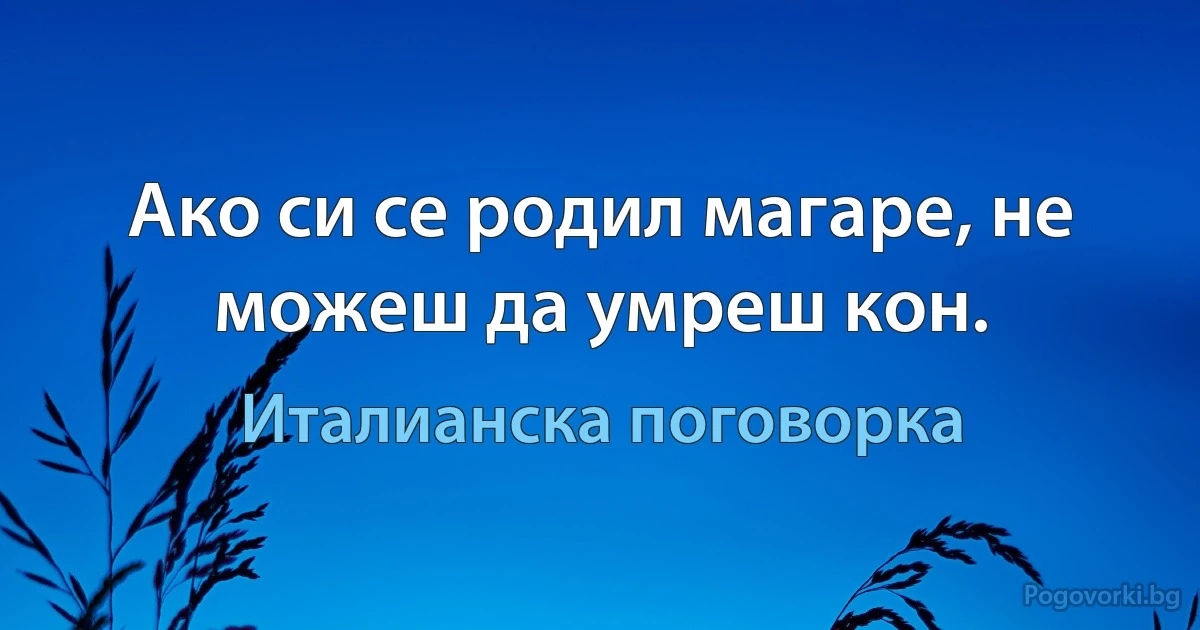 Ако си се родил магаре, не можеш да умреш кон. (Италианска поговорка)