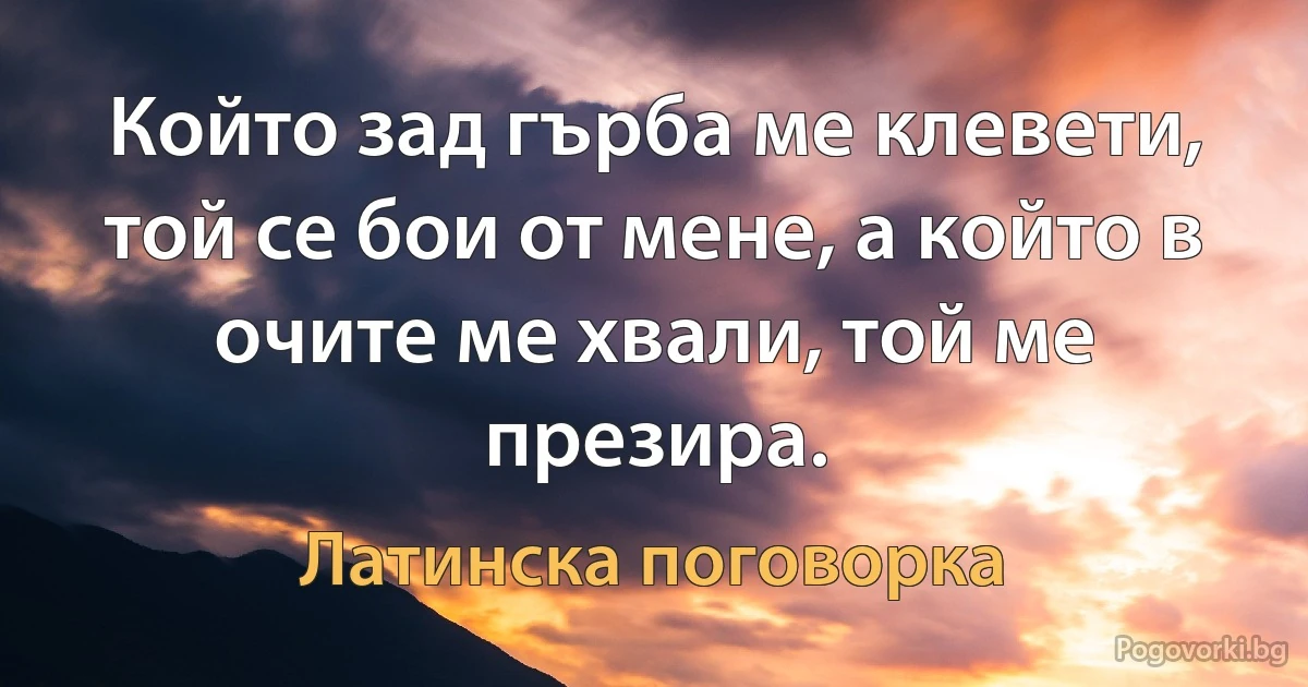Който зад гърба ме клевети, той се бои от мене, а който в очите ме хвали, той ме презира. (Латинска поговорка)