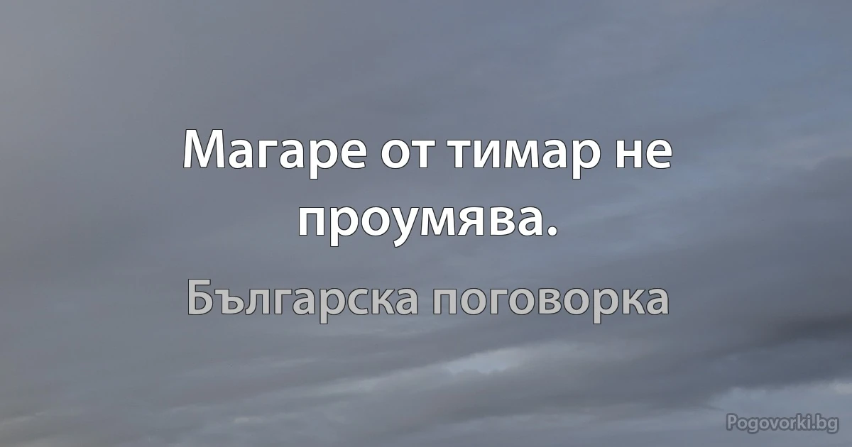 Магаре от тимар не проумява. (Българска поговорка)