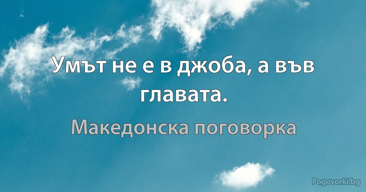 Умът не е в джоба, а във главата. (Македонска поговорка)