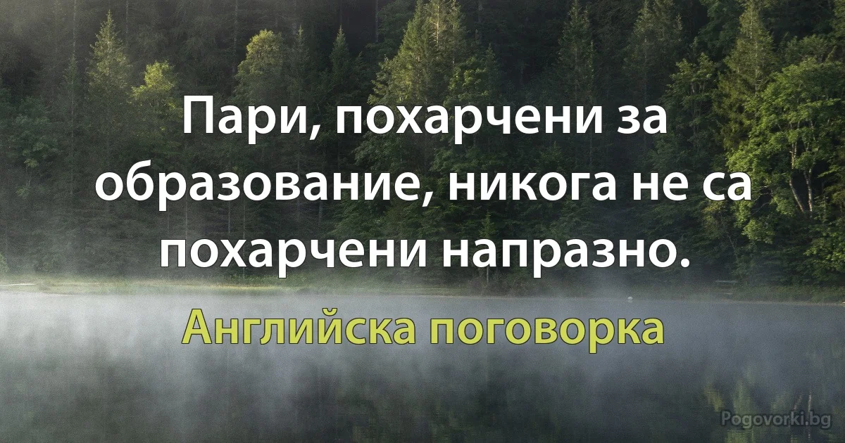 Пари, похарчени за образование, никога не са похарчени напразно. (Английска поговорка)