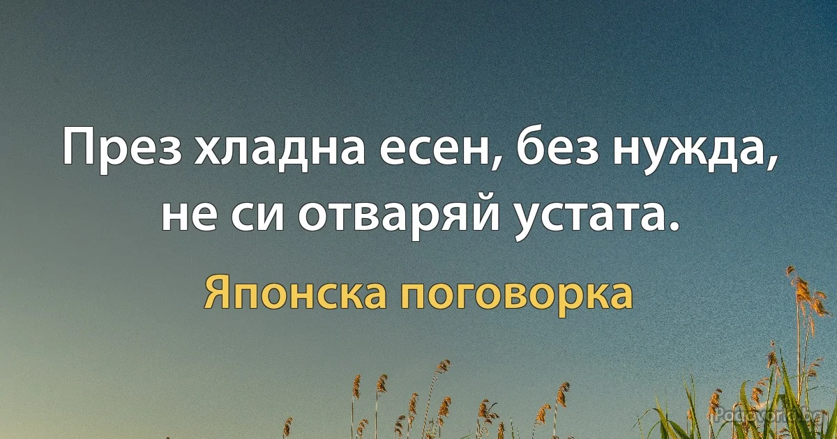 През хладна есен, без нужда, не си отваряй устата. (Японска поговорка)