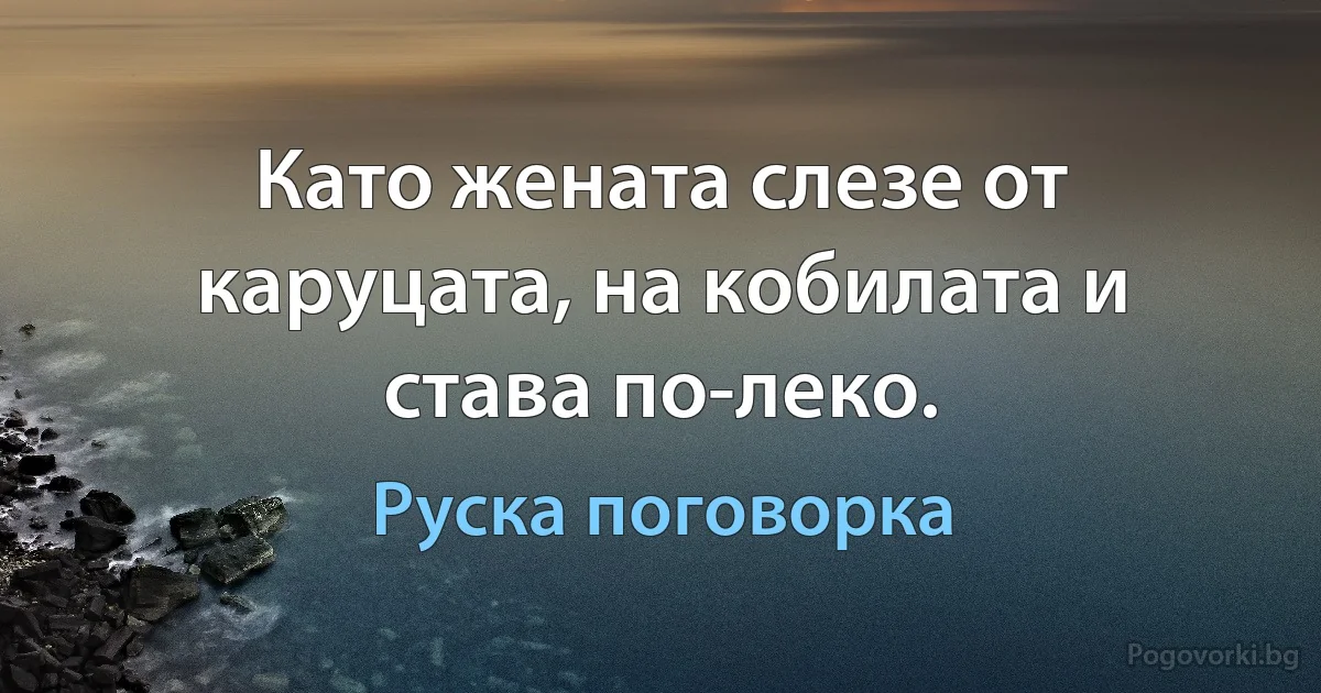 Като жената слезе от каруцата, на кобилата и става по-леко. (Руска поговорка)