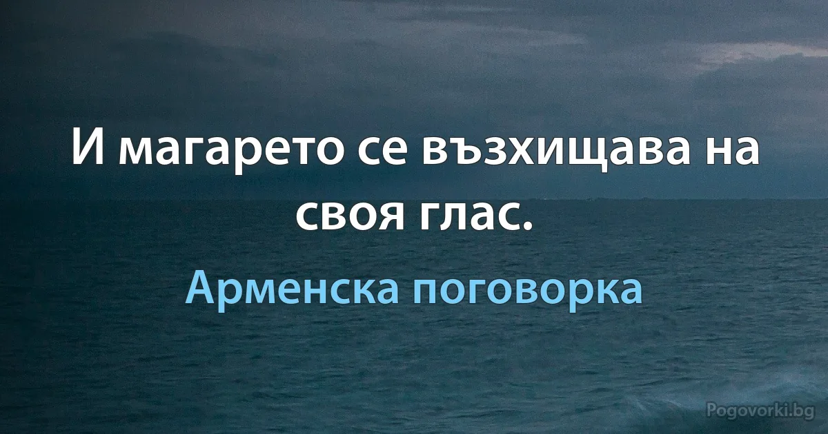 И магарето се възхищава на своя глас. (Арменска поговорка)