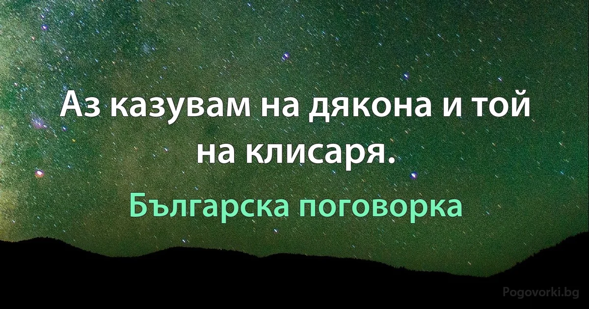 Аз казувам на дякона и той на клисаря. (Българска поговорка)