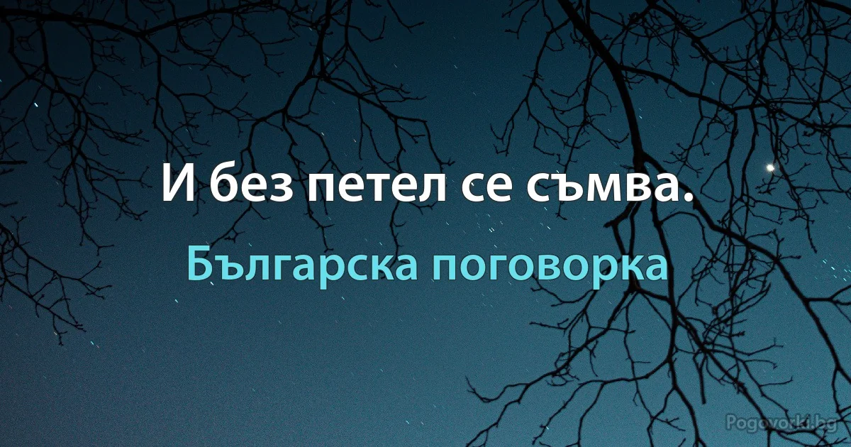 И без петел се съмва. (Българска поговорка)