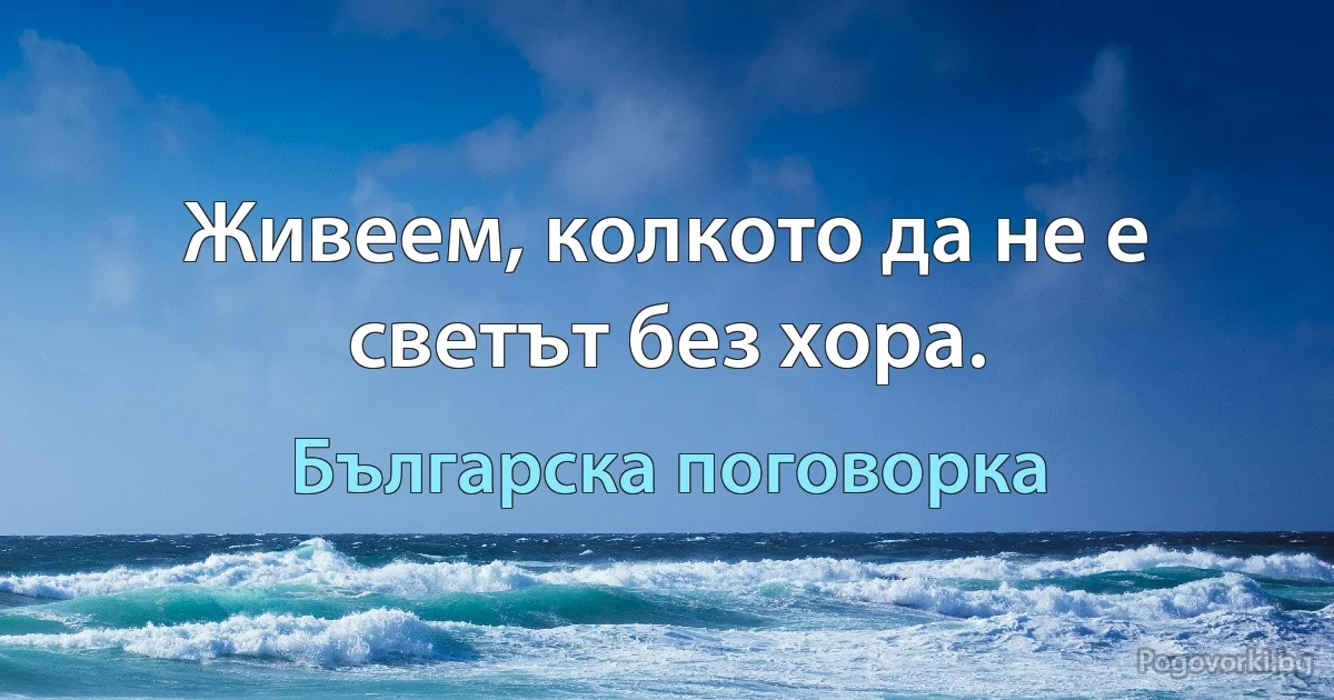 Живеем, колкото да не е светът без хора. (Българска поговорка)