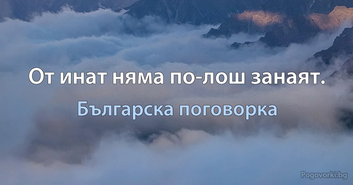 От инат няма по-лош занаят. (Българска поговорка)