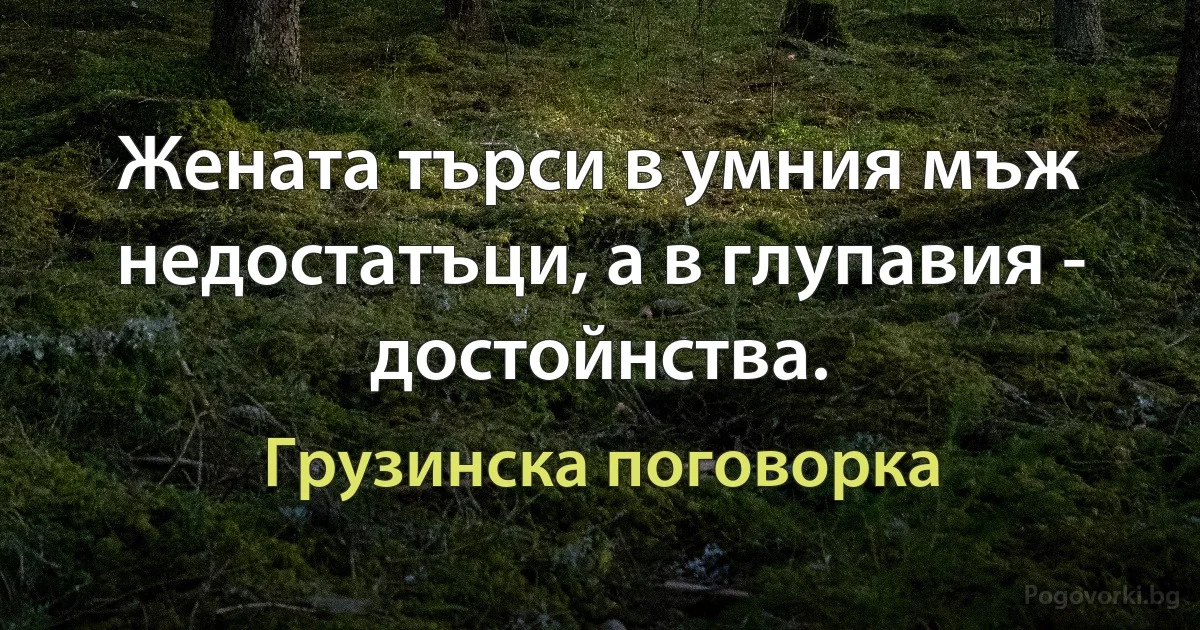 Жената търси в умния мъж недостатъци, а в глупавия - достойнства. (Грузинска поговорка)