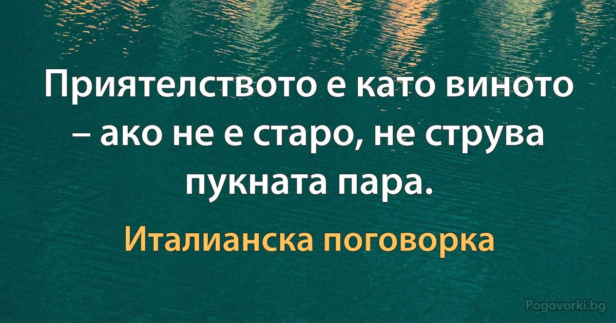 Приятелството е като виното – ако не е старо, не струва пукната пара. (Италианска поговорка)