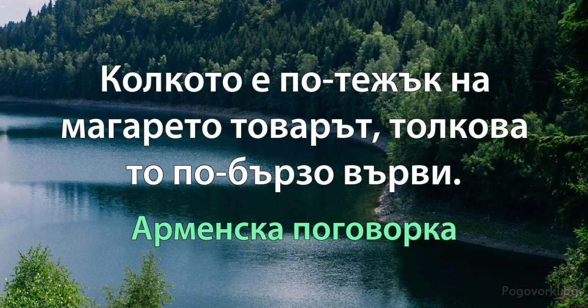 Колкото е по-тежък на магарето товарът, толкова то по-бързо върви. (Арменска поговорка)