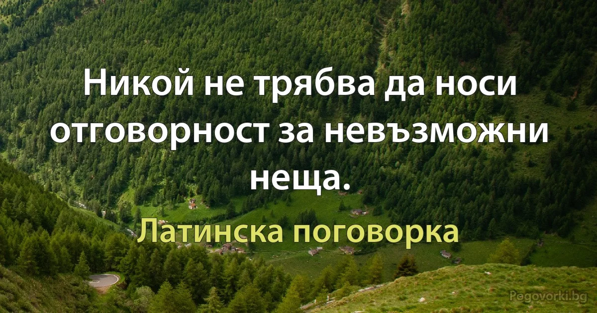 Никой не трябва да носи отговорност за невъзможни неща. (Латинска поговорка)