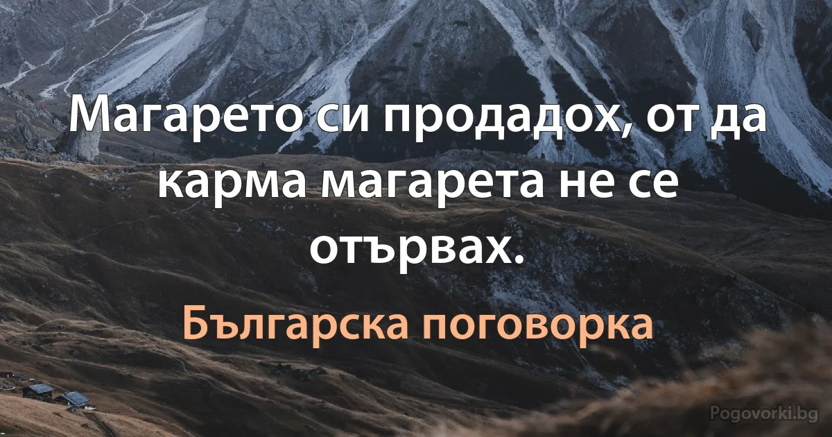 Магарето си продадох, от да карма магарета не се отървах. (Българска поговорка)