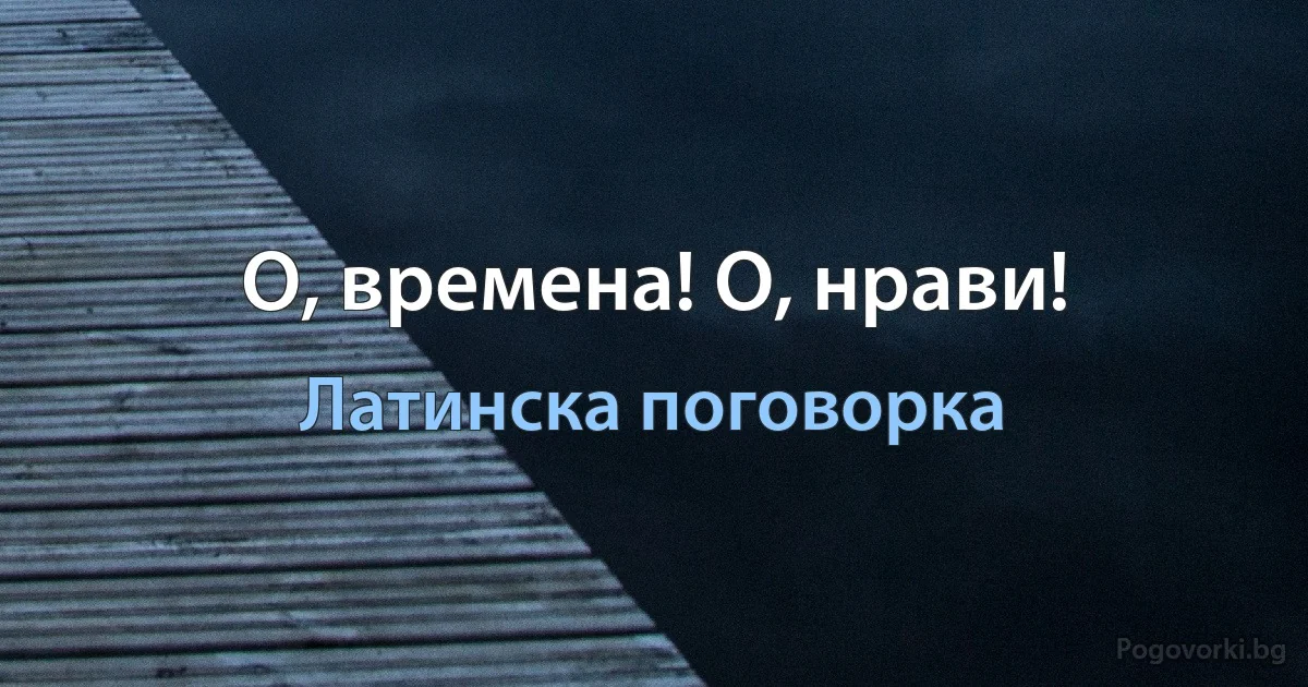 О, времена! О, нрави! (Латинска поговорка)