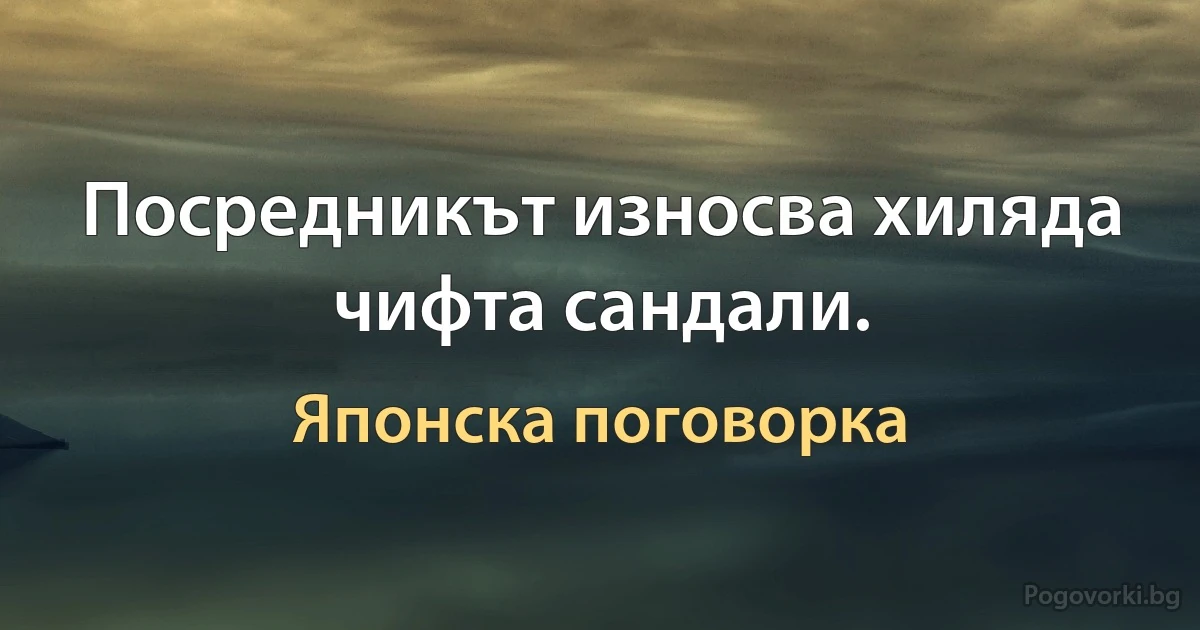 Посредникът износва хиляда чифта сандали. (Японска поговорка)
