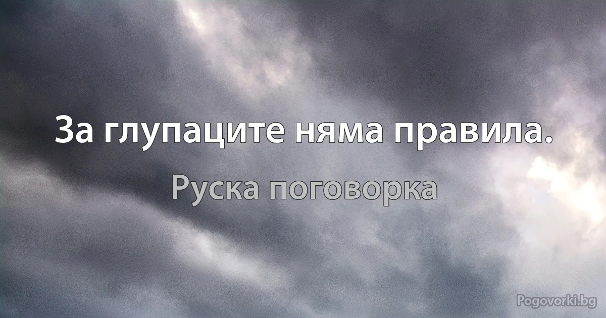 За глупаците няма правила. (Руска поговорка)