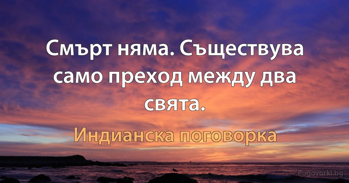 Смърт няма. Съществува само преход между два свята. (Индианска поговорка)