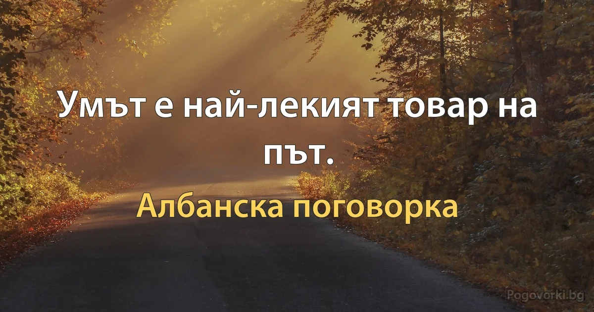 Умът е най-лекият товар на път. (Албанска поговорка)