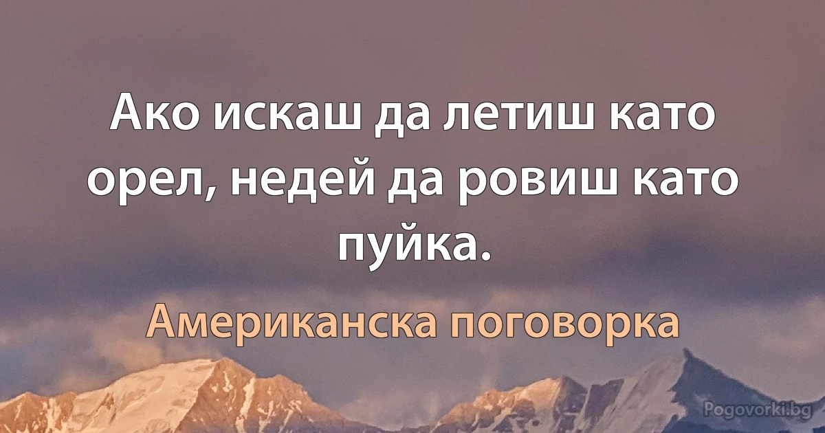 Ако искаш да летиш като орел, недей да ровиш като пуйка. (Американска поговорка)