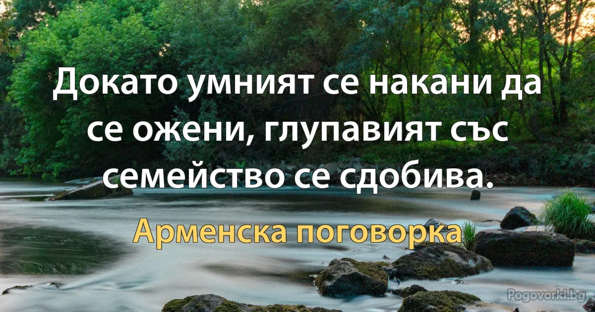 Докато умният се накани да се ожени, глупавият със семейство се сдобива. (Арменска поговорка)