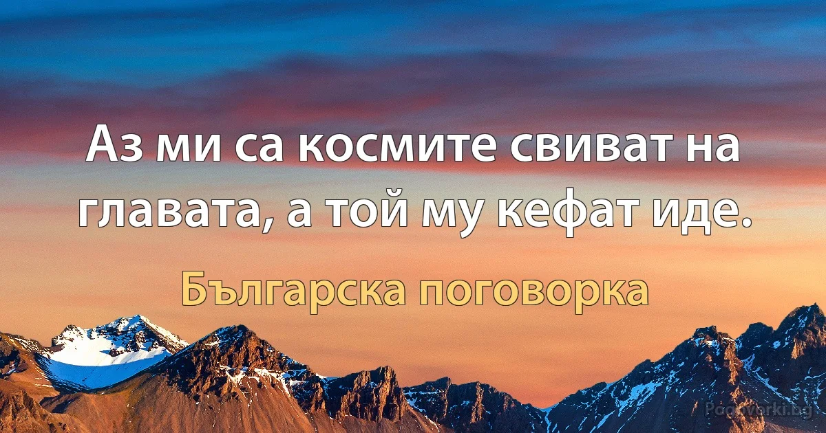 Аз ми са космите свиват на главата, а той му кефат иде. (Българска поговорка)